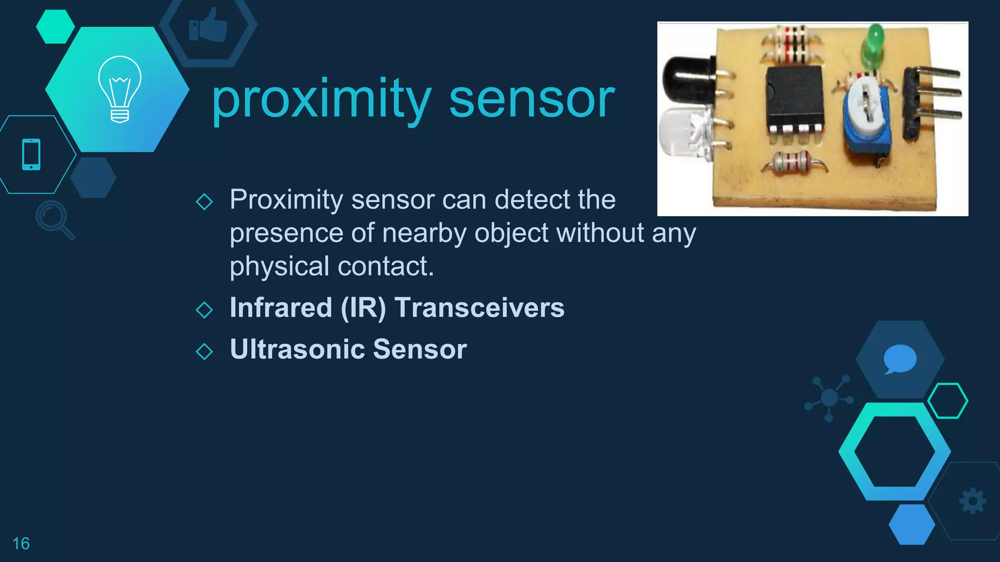 proximity sensor
◇ Proximity sensor can detect the
presence of nearby object without any
physical contact.
◇ Infrared (IR) Transceivers
◇ Ultrasonic Sensor
16
 