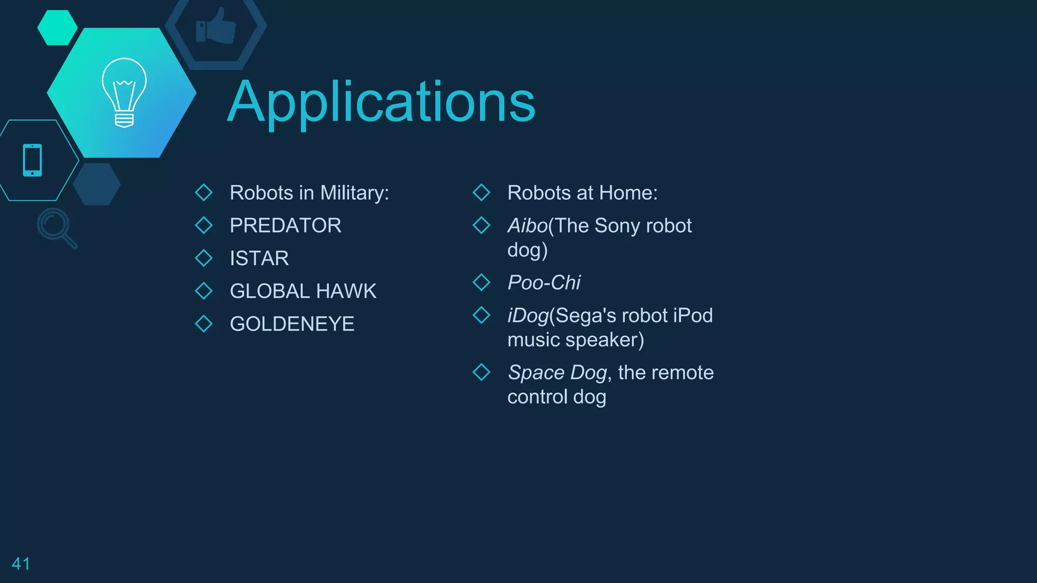 Applications
◇ Robots in Military:
◇ PREDATOR
◇ ISTAR
◇ GLOBAL HAWK
◇ GOLDENEYE
◇ Robots at Home:
◇ Aibo(The Sony robot
dog)
◇ Poo-Chi
◇ iDog(Sega's robot iPod
music speaker)
◇ Space Dog, the remote
control dog
41
 