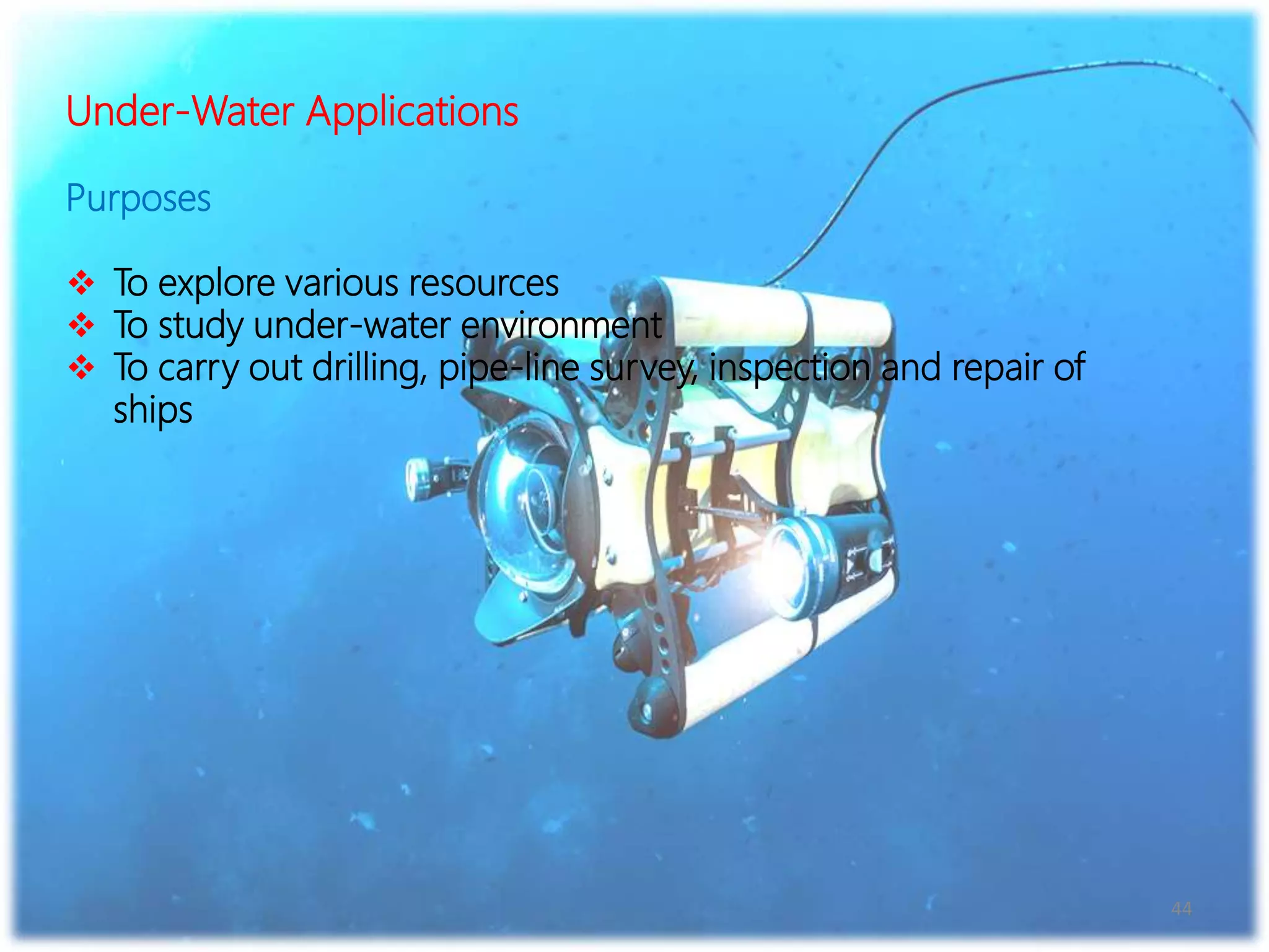 44
Under-Water Applications
Purposes
 To explore various resources
 To study under-water environment
 To carry out drilling, pipe-line survey, inspection and repair of
ships
 