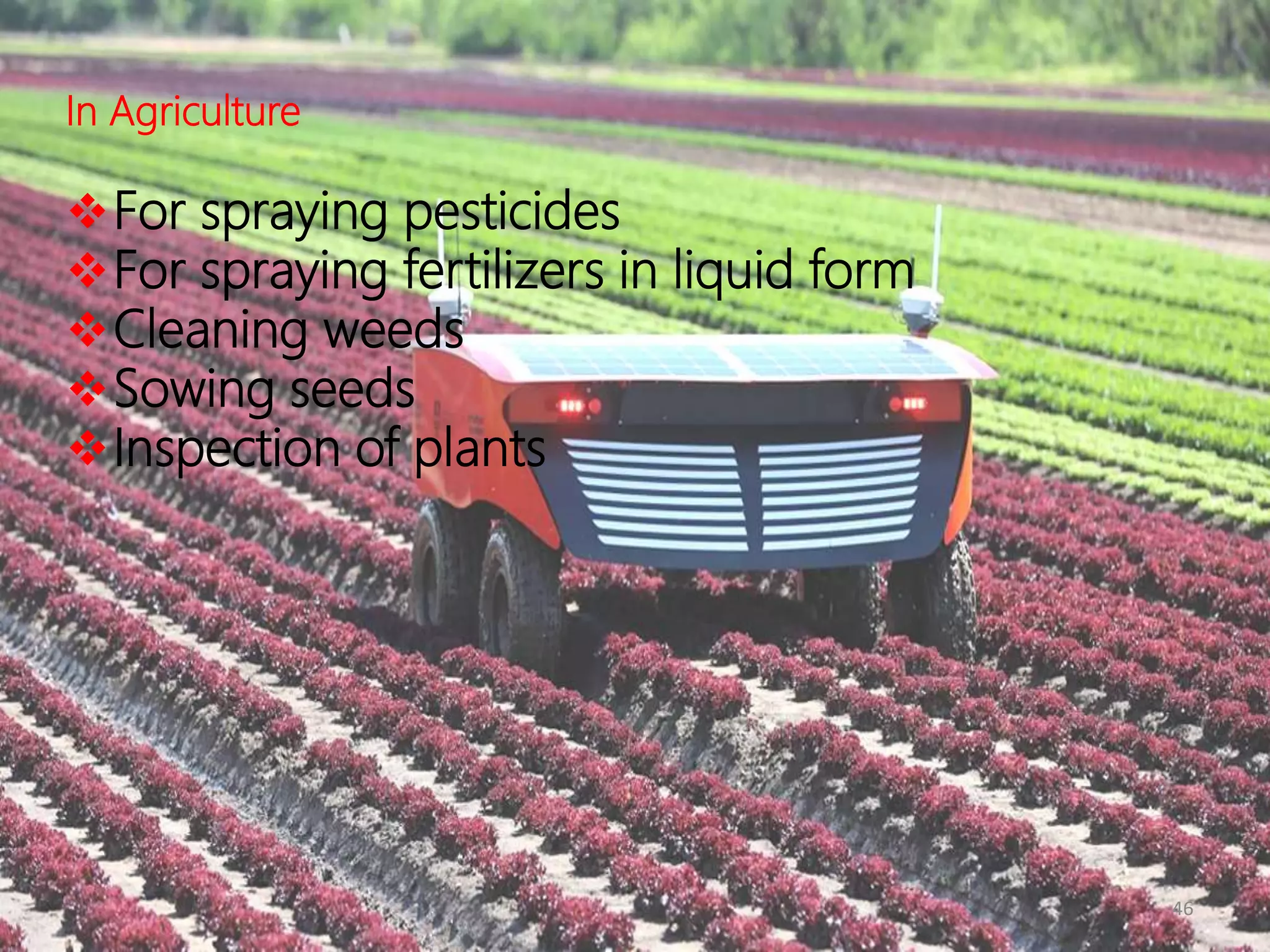 46
In Agriculture
For spraying pesticides
For spraying fertilizers in liquid form
Cleaning weeds
Sowing seeds
Inspection of plants
 