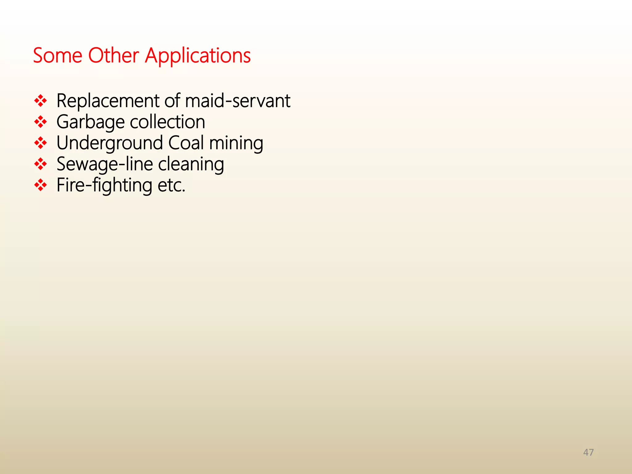47
Some Other Applications
 Replacement of maid-servant
 Garbage collection
 Underground Coal mining
 Sewage-line cleaning
 Fire-fighting etc.
 