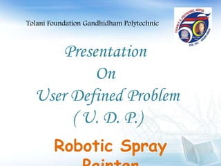 Presentation
On
User Defined Problem
( U. D. P.)
Robotic Spray
Tolani Foundation Gandhidham Polytechnic
 