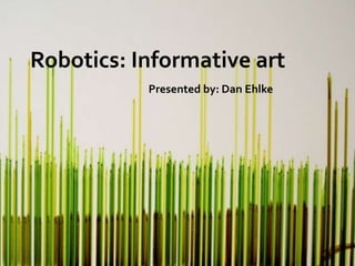 Robotics: Informative art Presented by: Dan Ehlke 