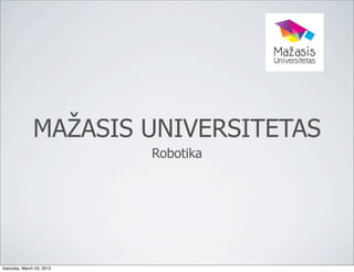 MAŽASIS UNIVERSITETAS
                           Robotika




Saturday, March 23, 2013
 