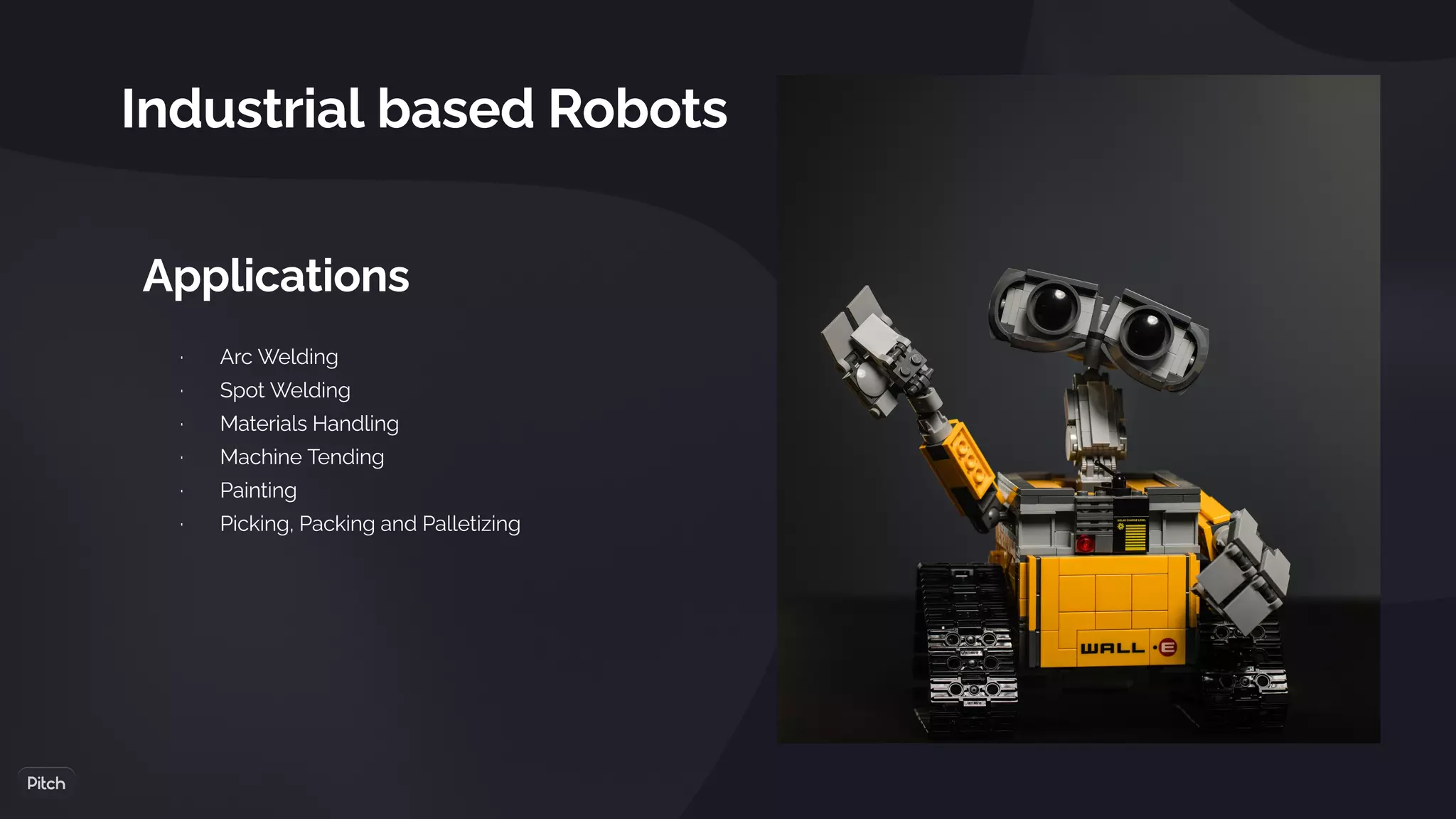 Industrial based Robots
Applications
·       Arc Welding
·       Spot Welding
·       Materials Handling
·       Machine Tending
·       Painting
·       Picking, Packing and Palletizing
 