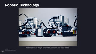 Robotic Technology
Robotics involves design, construction, operation, and use of robots.
Reference:
https:/
/en.wikipedia.org/wiki/Robotics
 