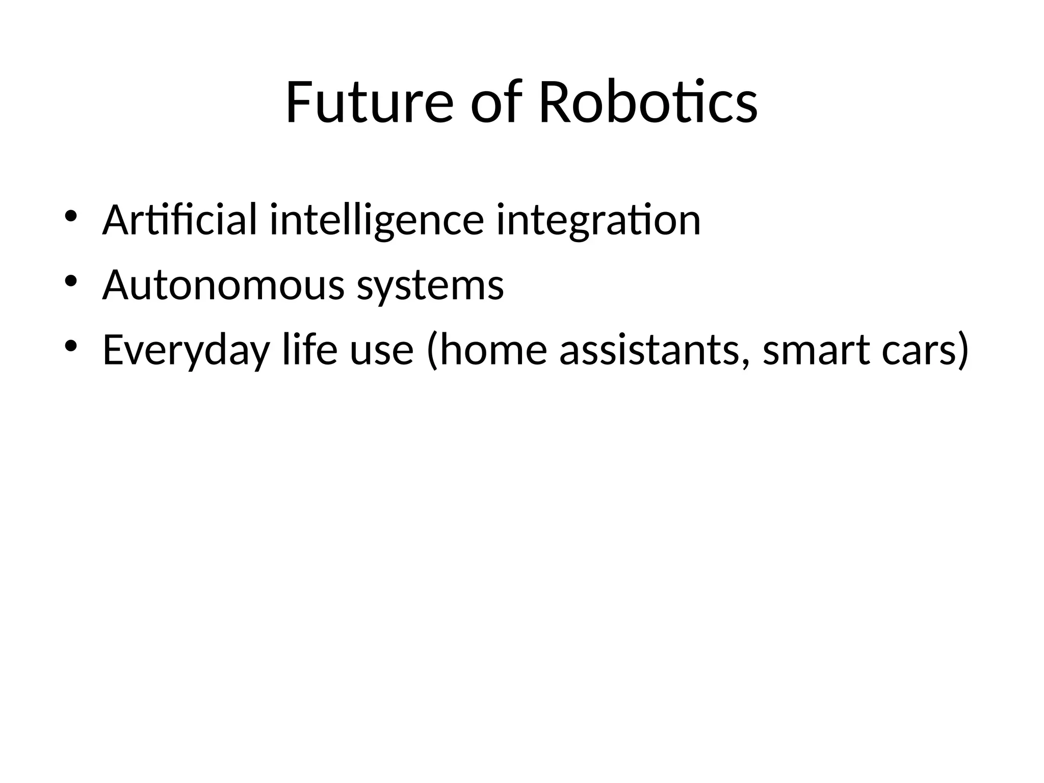 Future of Robotics
• Artificial intelligence integration
• Autonomous systems
• Everyday life use (home assistants, smart cars)
 