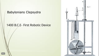 Babylonians Clepsydra
1400 B.C.E- First Robotic Device
References:
Rees, A. (1970). Rees’s Clocks, Watches and Chronometers, 1819-20. David & Charles
Neugebauer, O. (1947). Studies in Ancient Astronomy. VIII. The Water Clock in Babylonian Astronomy. ISIS, 1/2, 37–43. https://doi.org/10.1086/347965
 