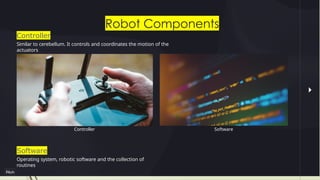Robot Components
Controller
Similar to cerebellum. It controls and coordinates the motion of the
actuators
Controller Software
Software
Operating system, robotic software and the collection of
routines
 