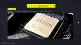 Robot Components
Processor
The brain of the robot. It calculates the motions and the velocity of the robot’s
joints, etc
Reference:
http://www.globalrobots.com/robot- applications.htm
 