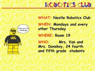 WHAT: Nestle Robotics Club
WHEN: Mondays and every
other Thursday
WHERE: Room 19
WHO: Mrs. Van and
Mrs. Donskoy, 24 fourth
and fifth grade students
 