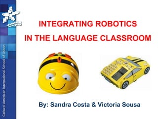 INTEGRATING ROBOTICSIN THE LANGUAGE CLASSROOM 
By: Sandra Costa & Victoria Sousa  