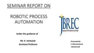 SEMINAR REPORT ON
ROBOTIC PROCESS
AUTOMATION
Under the guidance of
Mr. K. Venkaiah
Assistant Professor
Presented By-
P. Manishashank
20J21A1230
 