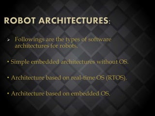  Followings are the types of software
architectures for robots.
• Simple embedded architectures without OS.
• Architecture based on real-time OS (RTOS).
• Architecture based on embedded OS.
 