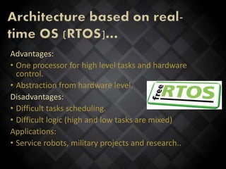 Advantages:
• One processor for high level tasks and hardware
control.
• Abstraction from hardware level.
Disadvantages:
• Difficult tasks scheduling.
• Difficult logic (high and low tasks are mixed)
Applications:
• Service robots, military projects and research..
 