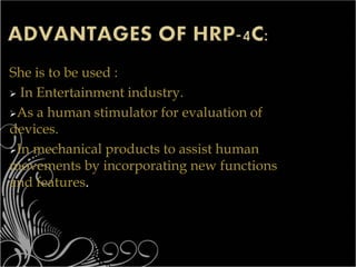 She is to be used :
 In Entertainment industry.
As a human stimulator for evaluation of
devices.
In mechanical products to assist human
movements by incorporating new functions
and features.
 