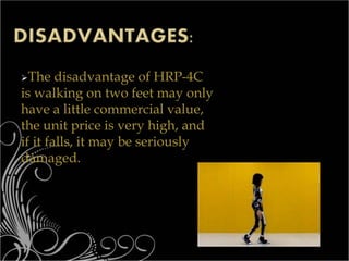 The disadvantage of HRP-4C
is walking on two feet may only
have a little commercial value,
the unit price is very high, and
if it falls, it may be seriously
damaged.
 