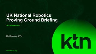www.ktn-uk.org
Mel Cassley, KTN
UK National Robotics
Proving Ground Briefing
14th October 2021
 