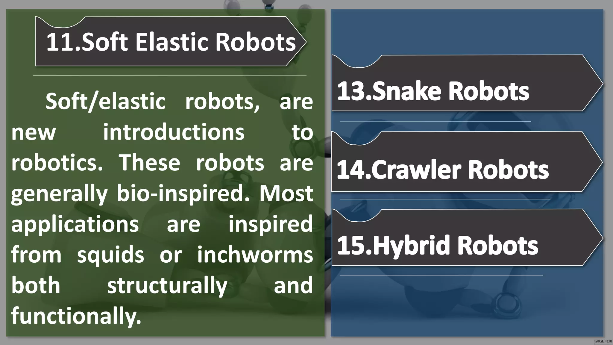 Soft/elastic robots, are
new introductions to
robotics. These robots are
generally bio-inspired. Most
applications are inspired
from squids or inchworms
both structurally and
functionally.
11.Soft Elastic Robots
 