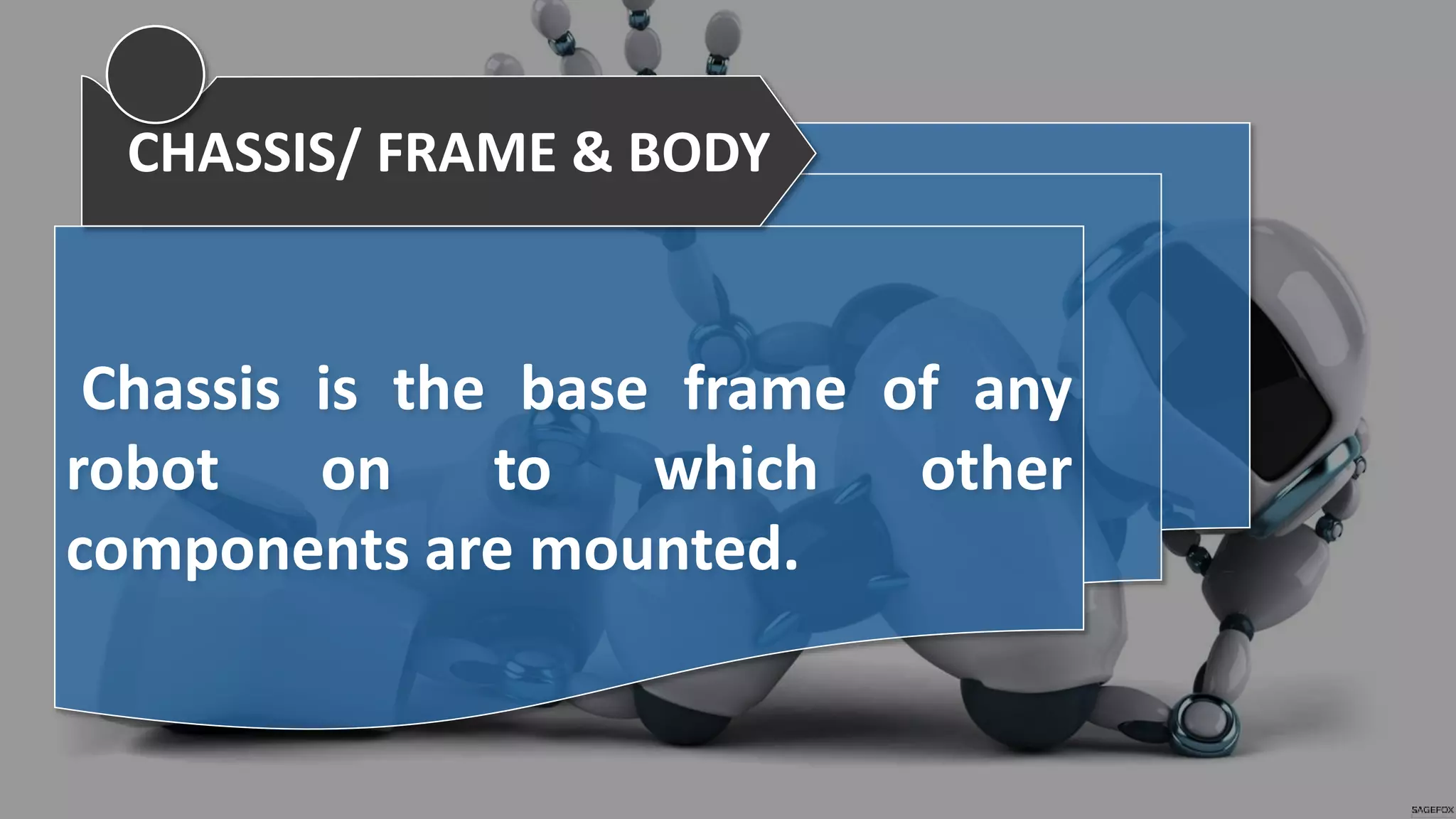 Chassis is the base frame of any
robot on to which other
components are mounted.
CHASSIS/ FRAME & BODY
 