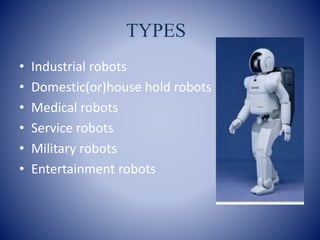 TYPES
• Industrial robots
• Domestic(or)house hold robots
• Medical robots
• Service robots
• Military robots
• Entertainment robots
 