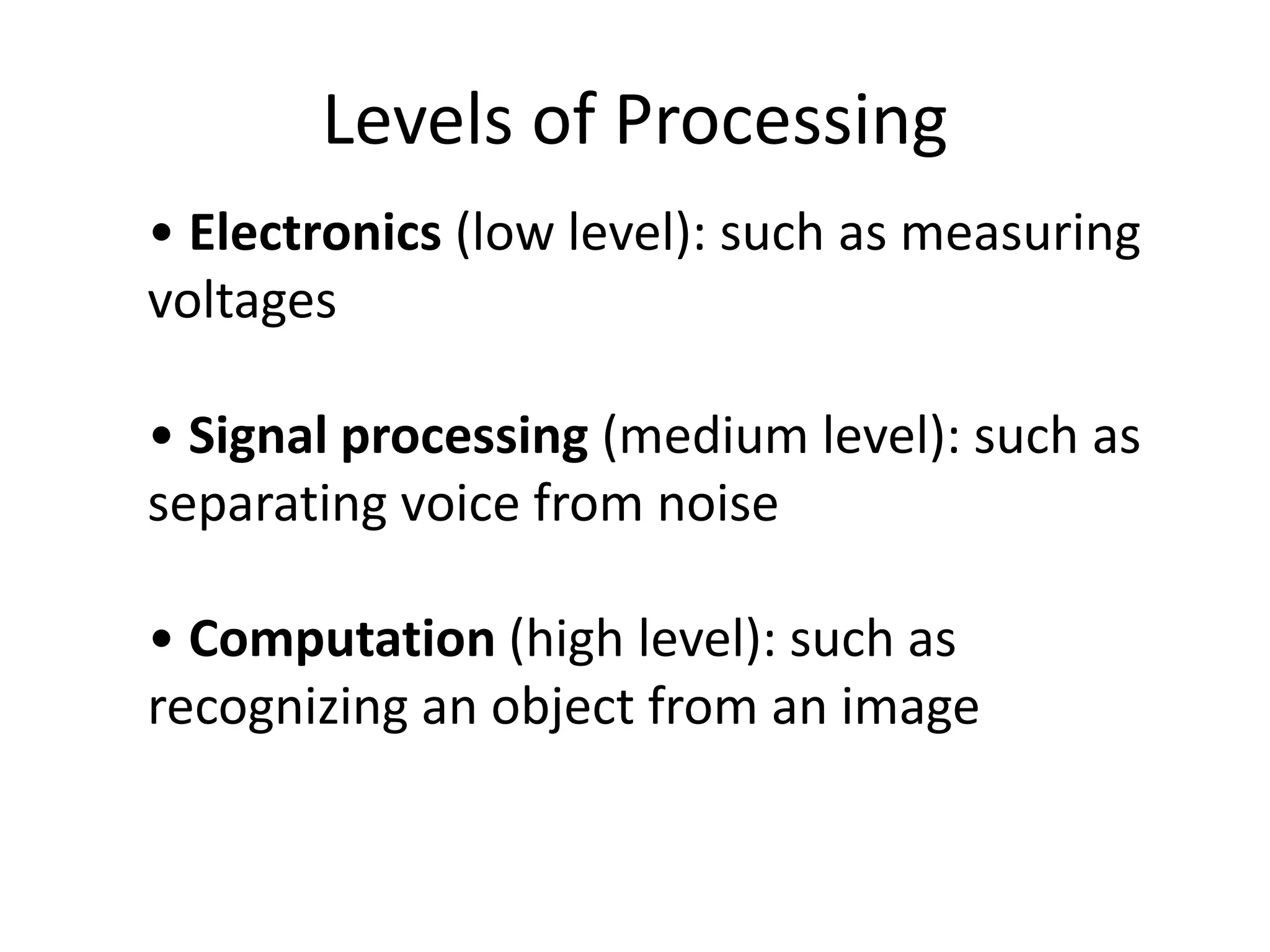 Levels of Processing
• Electronics (low level): such as measuring
voltages
• Signal processing (medium level): such as
separating voice from noise
• Computation (high level): such as
recognizing an object from an image
 