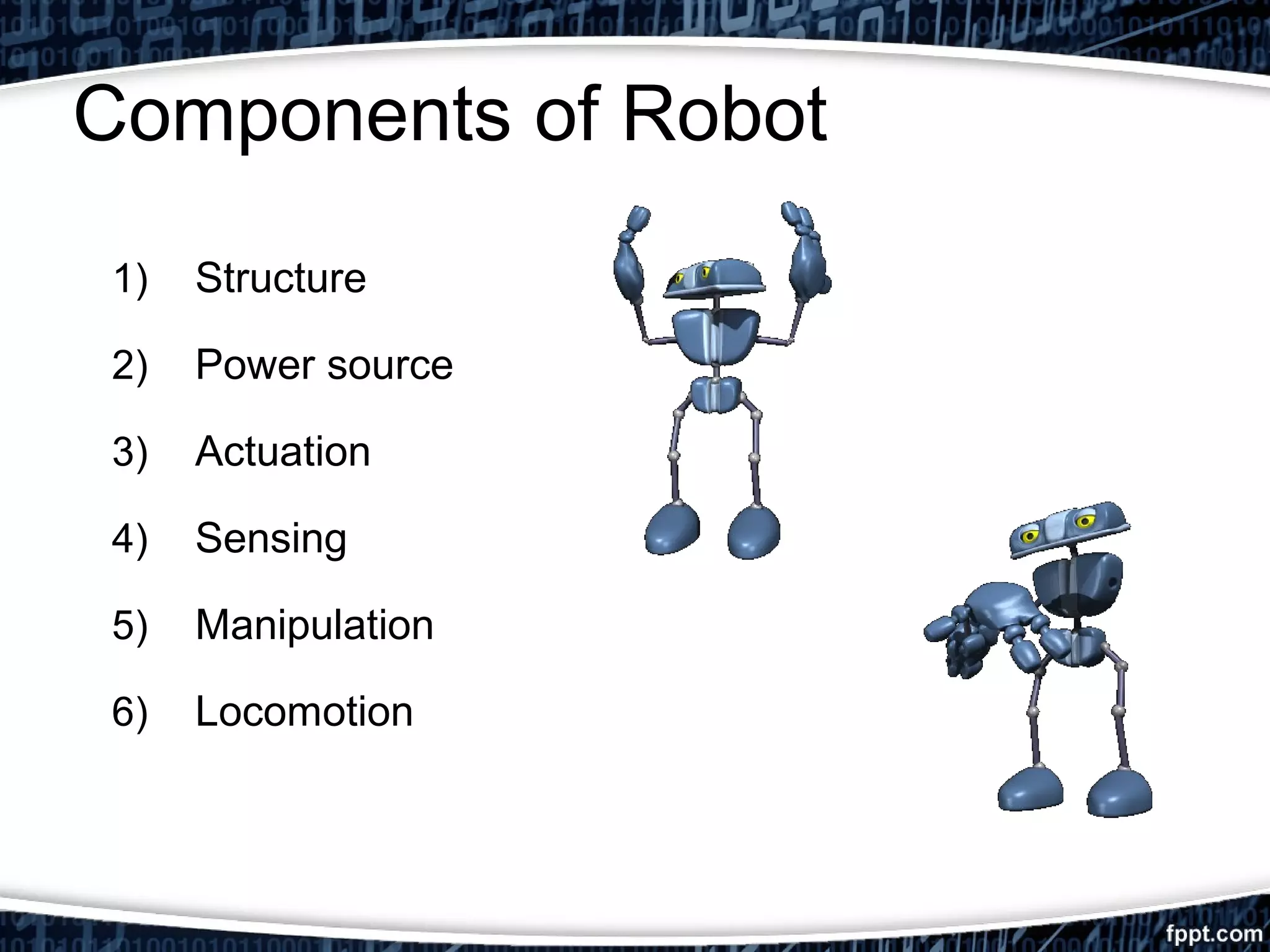 Components of Robot 
1) Structure 
2) Power source 
3) Actuation 
4) Sensing 
5) Manipulation 
6) Locomotion 
 