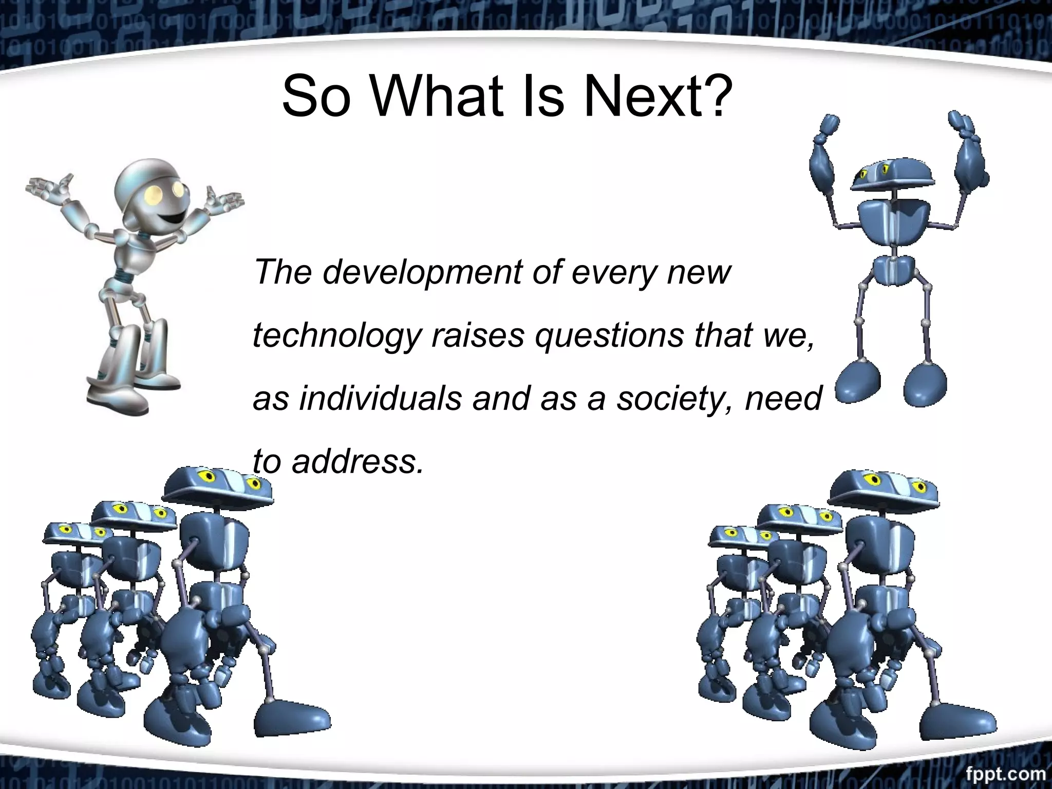 So What Is Next? 
The development of every new 
technology raises questions that we, 
as individuals and as a society, need 
to address. 
 