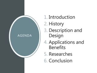 AGENDA
1. Introduction
2. History
3. Description and
Design
4. Applications and
Benefits
5. Researches
6. Conclusion
 
