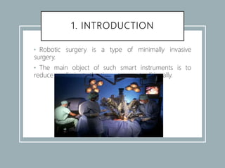 1. INTRODUCTION
• Robotic surgery is a type of minimally invasive
surgery.
• The main object of such smart instruments is to
reduce or eliminate the tissue trauma traditionally.
 