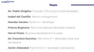Team
•Dr. Pablo Ghiglino. Founder, CTO and principal developer.
•Isabel del Castillo. Admin management
•Mandar Harshe. Sen...
