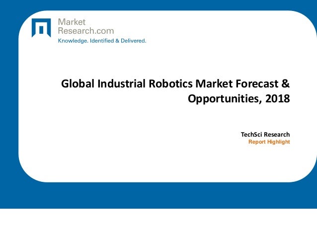 Global Industrial Robotics Market Forecast &
Opportunities, 2018
TechSci Research
Report Highlight
 