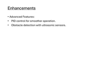 Enhancements
• Advanced Features:
• PID control for smoother operation.
• Obstacle detection with ultrasonic sensors.
 