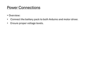 Power Connections
• Overview:
• Connect the battery pack to both Arduino and motor driver.
• Ensure proper voltage levels.
 