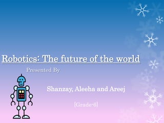 Robotics: The future of the world
     Presented By


            Shanzay, Aleeha and Areej

                    [Grade-6]
 