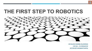 THE FIRST STEP TO ROBOTICS
DR RAJESH SHARMA RAJENDRAN
CVR SIG – CO-ORDINATOR
AP/CSE/ASTU/ADAMA/ETHIOPIA
 