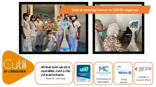 BY CARECLEVER
All that Cutii can do is
incredible. Cutii is like
a friend at home.
Rose D., Cutii user 5% chosen to
participate.
2020
cohort.
Investor is
insurer of 5m
Cutii in nursing homes in COVID response
 