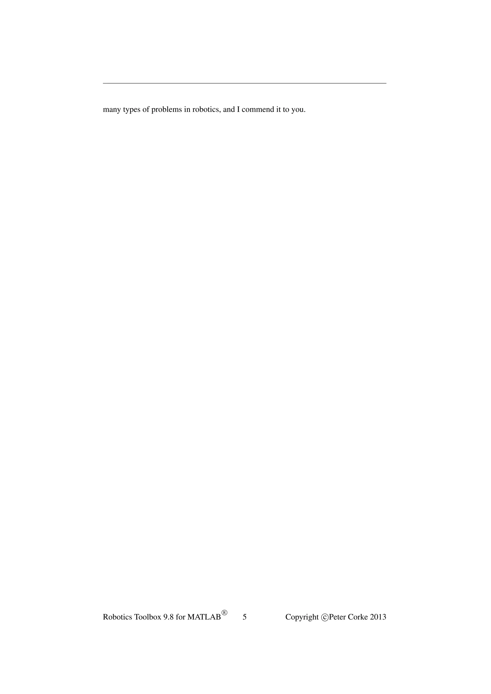 many types of problems in robotics, and I commend it to you.

Robotics Toolbox 9.8 for MATLAB

R

5

Copyright c Peter Corke 2013

 