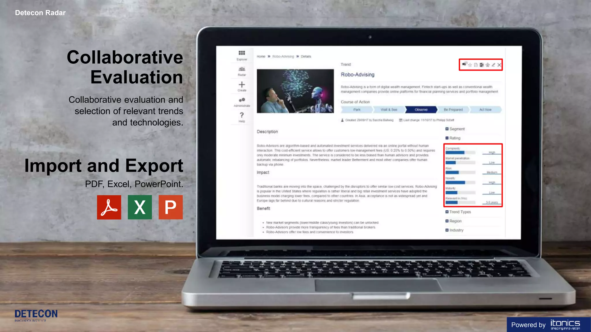 14 detecon-radar.com
Collaborative evaluation and
selection of relevant trends
and technologies.
Collaborative
Evaluation
Import and Export
PDF, Excel, PowerPoint.
Detecon Radar
Powered by
 