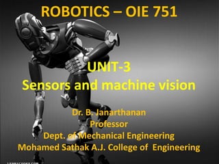 UNIT-3
Sensors and machine vision
Dr. B. Janarthanan
Professor
Dept. of Mechanical Engineering
Mohamed Sathak A.J. College of Engineering
ROBOTICS – OIE 751
 
