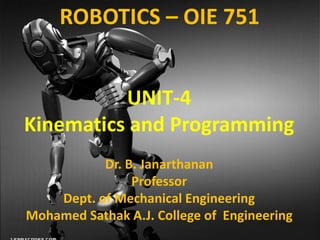 UNIT-4
Kinematics and Programming
Dr. B. Janarthanan
Professor
Dept. of Mechanical Engineering
Mohamed Sathak A.J. College of Engineering
ROBOTICS – OIE 751
 