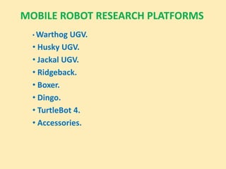 MOBILE ROBOT RESEARCH PLATFORMS
• Warthog UGV.
• Husky UGV.
• Jackal UGV.
• Ridgeback.
• Boxer.
• Dingo.
• TurtleBot 4.
• Accessories.
 
