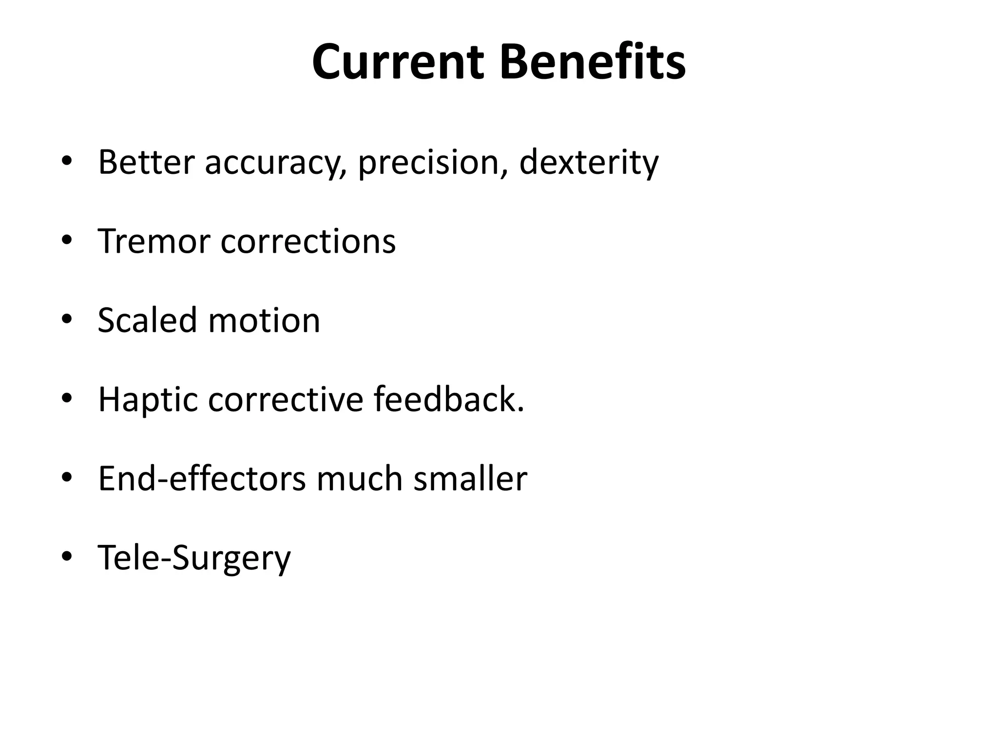 Current Benefits
• Better accuracy, precision, dexterity
• Tremor corrections
• Scaled motion
• Haptic corrective feedback.
• End-effectors much smaller
• Tele-Surgery
 