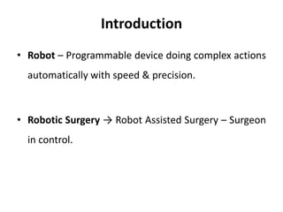Introduction
• Robot – Programmable device doing complex actions
automatically with speed & precision.
• Robotic Surgery → Robot Assisted Surgery – Surgeon
in control.
 