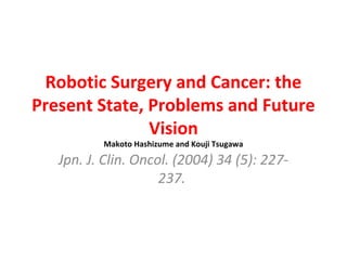 Robotic Surgery and Cancer: the
Present State, Problems and Future
Vision
Makoto Hashizume and Kouji Tsugawa
Jpn. J. Clin. Oncol. (2004) 34 (5): 227-
237.
 