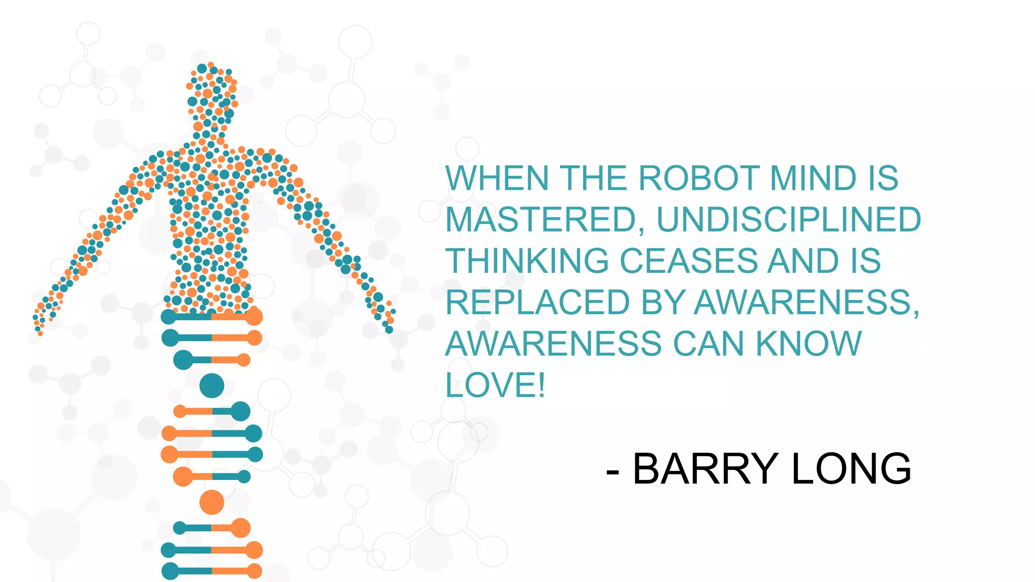 WHEN THE ROBOT MIND IS
MASTERED, UNDISCIPLINED
THINKING CEASES AND IS
REPLACED BY AWARENESS,
AWARENESS CAN KNOW
LOVE!
- BARRY LONG
 