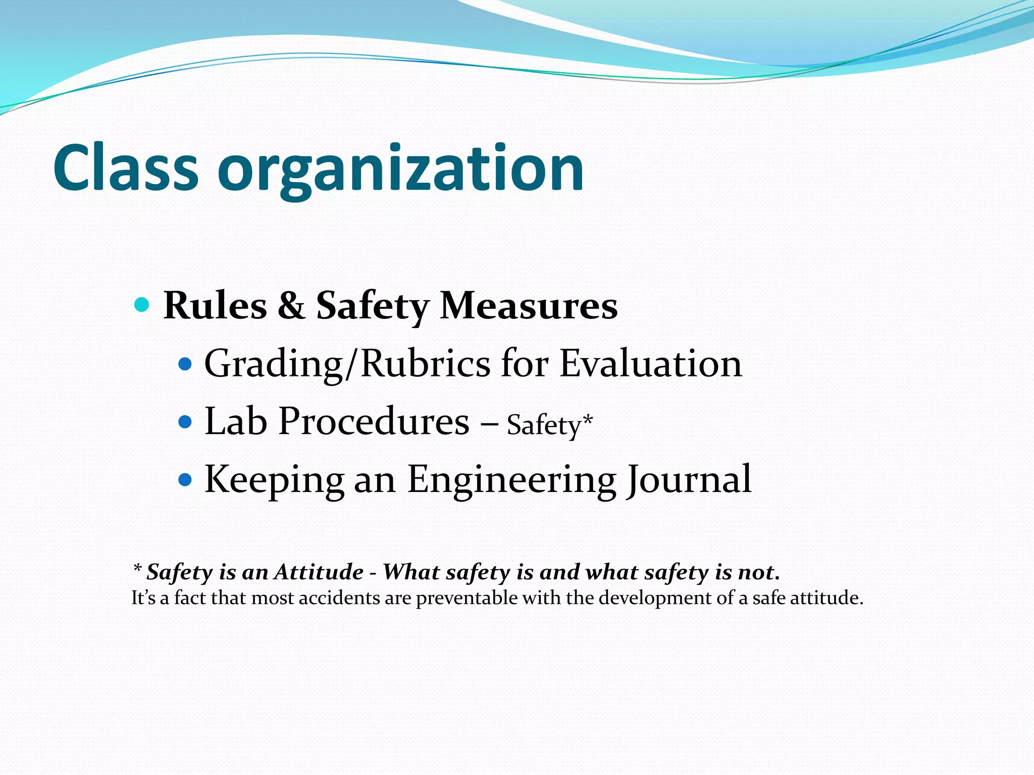 Class organizationRules & Safety MeasuresGrading/Rubrics for EvaluationLab Procedures – Safety*Keeping an Engineering Journal* Safety is an Attitude - What safety is and what safety is not.It’s a fact that most accidents are preventable with the development of a safe attitude.