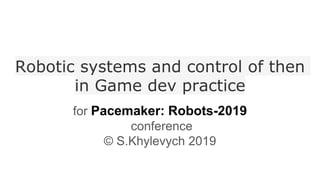 Robotic systems and control of then
in Game dev practice
for Pacemaker: Robots-2019
conference
© S.Khylevych 2019
 