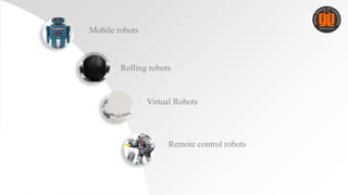 Mobile robots
Rolling robots
Virtual Robots
Remote control robots
 