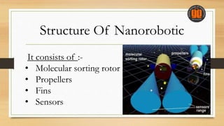 Structure Of Nanorobotic
It consists of :-
• Molecular sorting rotor
• Propellers
• Fins
• Sensors
 